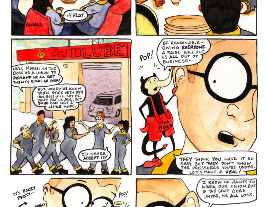 A twelve-panel comic strip entitled “Pacey Pratt the Sabo Cat in My Better Angel is a Tabby” In the first panel six workers in coveralls are seated around a table in a diner drinking coffee, Mattie, Hunter, Nat, Cade, Bella, and Daniela. Mattie says “Until now I had no idea we all get paid different for the same work! They pay me 17.50 an hour—” “And me 17.50—” says Hunter. “Me 16.50,” says Nat. “15.00,” says Cade. “14.50,” says Bella. “14 flat,” says Daniela. In the second panel Daniela slams her fist on the table and says “Dude, what the fuck?” In the third panel the workers are walking up to their job at the Auto Lube. Cade says “We’ll march on the boss as a union and demand we all get twenty bucks an hour!” “But how do we know you’ll stick with us” says Daniela to Hunter. “The boss will say he can’t pay us all, but some can get a little more.” Hunter turns to her and says “I’d never accept it!” In panel four the boss appears with a pop as a devil on Hunter’s shoulder. He grabs Hunters ear and says “Be reasonable—giving everyone a raise will put us all out of business.” Hunter wears a shocked expression. The boss continues “They think you have it so easy, but they don’t know the pressures you’re under. Let’s make a deal!” In panel five Pacey Pratt appears as an angel, with another pop, on Hunter’s other shoulder. The boss devil points to him across Hunter’s face and exclaims “It’s Pacey Pratt—the Sabo Cat!” Hunter looks charmed as the Pacey Angel says “Here’s a question fellow worker—why is the boss race-baiting you?” In panel six Hunter looks pained as he says to the Pacey angel “I know he wants to wreck our union, but if the shop goes under, we all lose.” The Pacey angel has pulled out a harp and says “It seems like the company can always afford the boss’ salaries.”